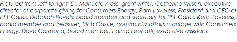 Pictured from left to right: Dr. Manuela Kress, grant writer, Catherine Wilson, executive director of corporate giving for Consumers Energy, Pam Loveless, President and CEO of PKL Cares, Deborah Revels, board member and secretary for PKL Cares, Keith Loveless, board member and treasurer, Rich Castle, community affairs manager with Consumers Energy, Dave Carmona, board member, Palma Leonatti, executive assistant. 